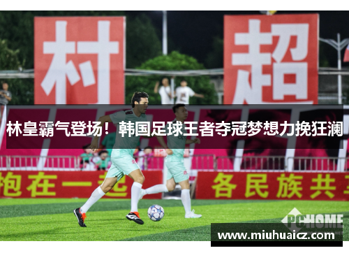 林皇霸气登场！韩国足球王者夺冠梦想力挽狂澜