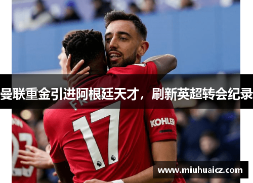 曼联重金引进阿根廷天才，刷新英超转会纪录