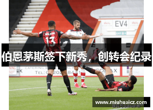 伯恩茅斯签下新秀，创转会纪录