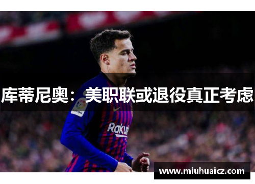 库蒂尼奥：美职联或退役真正考虑